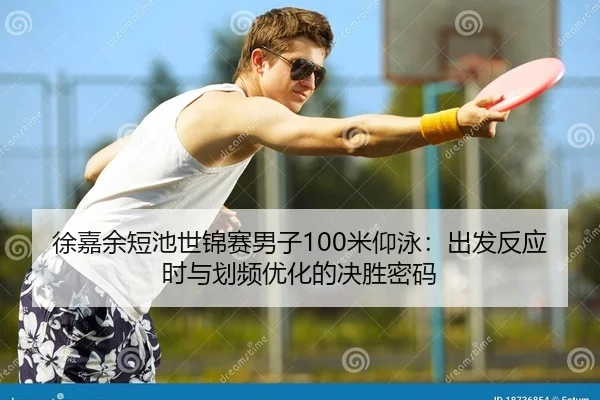 徐嘉余短池世锦赛男子100米仰泳：出发反应时与划频优化的决胜密码