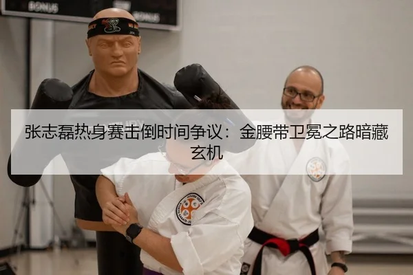 张志磊热身赛击倒时间争议：金腰带卫冕之路暗藏玄机